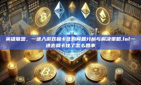 英雄联盟,一进入游戏就卡住的问题分析与解决策略,lol一进去就卡住了怎么回事-第1张图片-币安app 英雄联盟,一进入游戏就卡住的问题分析与解决策略,lol一进去就卡住了怎么回事-第1张图片-币安app