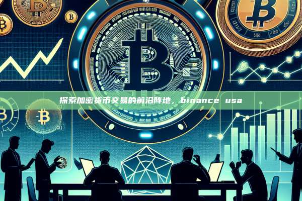 探索加密货币交易的前沿阵地,binance usa-第1张图片-币安app 探索加密货币交易的前沿阵地,binance usa-第1张图片-币安app
