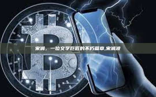 宋湘,一位文学巨匠的不朽篇章,宋湘波-第1张图片-币安app 宋湘,一位文学巨匠的不朽篇章,宋湘波-第1张图片-币安app