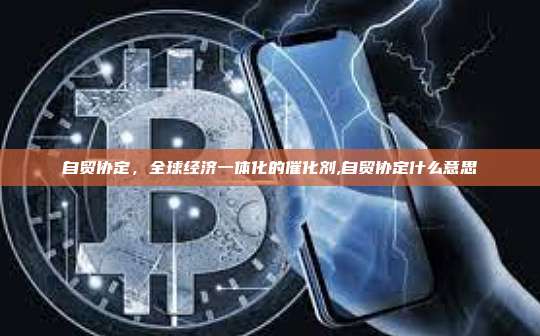 自贸协定,全球经济一体化的催化剂,自贸协定什么意思-第1张图片-币安app 自贸协定,全球经济一体化的催化剂,自贸协定什么意思-第1张图片-币安app