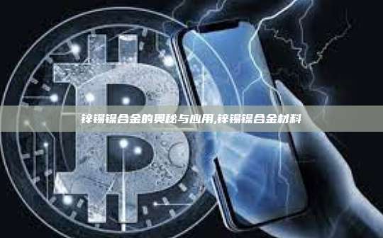 锌锡镍合金的奥秘与应用,锌锡镍合金材料-第1张图片-币安app 锌锡镍合金的奥秘与应用,锌锡镍合金材料-第1张图片-币安app
