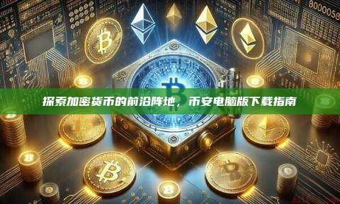 探索加密货币的前沿阵地,币安电脑版下载指南-第1张图片-币安app 探索加密货币的前沿阵地,币安电脑版下载指南-第1张图片-币安app