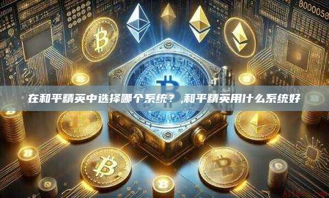 在和平精英中选择哪个系统？,和平精英用什么系统好-第1张图片-币安app