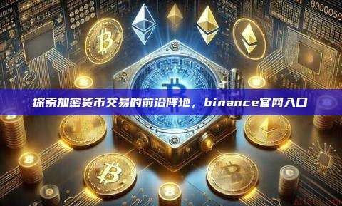 探索加密货币交易的前沿阵地,binance官网入口-第1张图片-币安app 探索加密货币交易的前沿阵地,binance官网入口-第1张图片-币安app