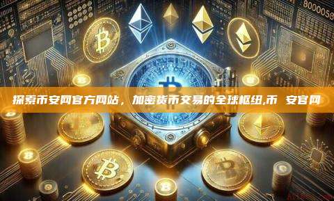 探索币安网官方网站,加密货币交易的全球枢纽,币 安官网-第1张图片-币安app 探索币安网官方网站,加密货币交易的全球枢纽,币 安官网-第1张图片-币安app