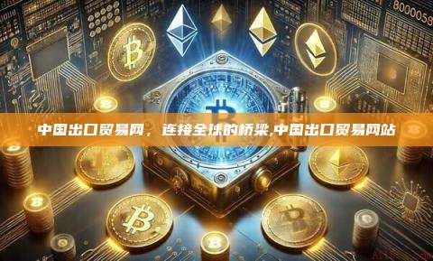 中国出口贸易网，连接全球的桥梁,中国出口贸易网站-第1张图片-币安app