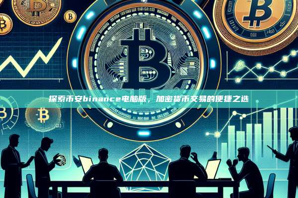 探索币安binance电脑版，加密货币交易的便捷之选-第1张图片-币安app