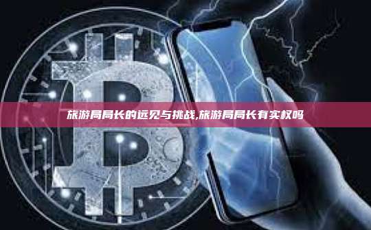 旅游局局长的远见与挑战,旅游局局长有实权吗-第1张图片-币安app