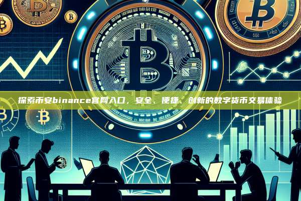探索币安binance官网入口,安全、便捷、创新的数字货币交易体验-第1张图片-币安app 探索币安binance官网入口,安全、便捷、创新的数字货币交易体验-第1张图片-币安app