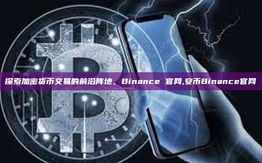 探索加密货币交易的前沿阵地,Binance 官网,安币Binance官网-第1张图片-币安app 探索加密货币交易的前沿阵地,Binance 官网,安币Binance官网-第1张图片-币安app