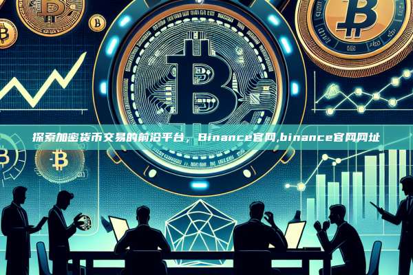 探索加密货币交易的前沿平台,Binance官网,binance官网网址-第1张图片-币安app 探索加密货币交易的前沿平台,Binance官网,binance官网网址-第1张图片-币安app