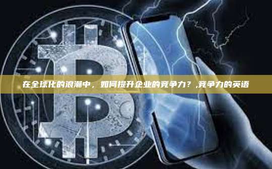 在全球化的浪潮中,如何提升企业的竞争力?,竞争力的英语-第1张图片-币安app 在全球化的浪潮中,如何提升企业的竞争力?,竞争力的英语-第1张图片-币安app