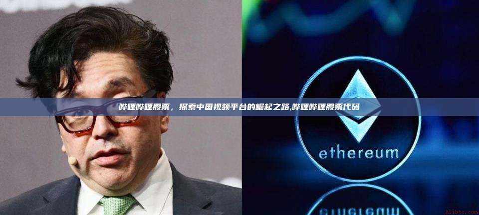 哔哩哔哩股票，探索中国视频平台的崛起之路,哔哩哔哩股票代码-第1张图片-币安app