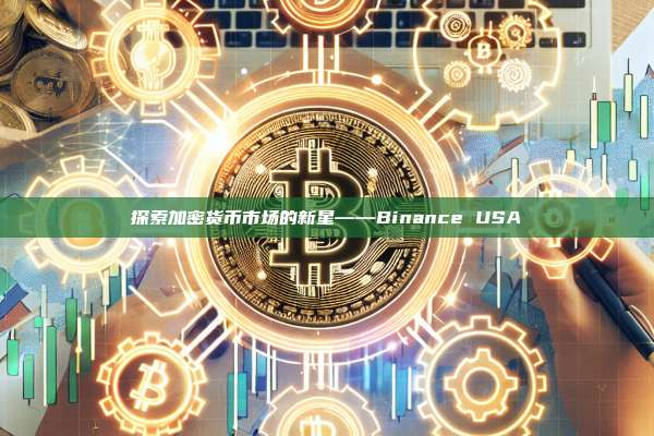 探索加密货币市场的新星——Binance USA-第1张图片-币安app 探索加密货币市场的新星——Binance USA-第1张图片-币安app