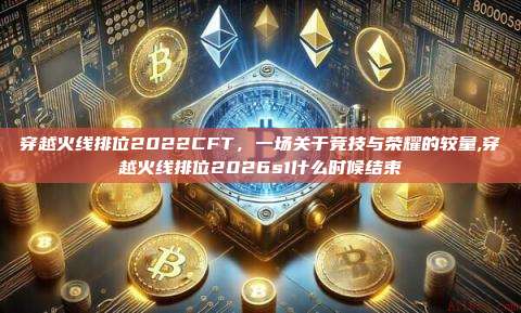 穿越火线排位2022CFT,一场关于竞技与荣耀的较量,穿越火线排位2026s1什么时候结束-第1张图片-币安app 穿越火线排位2022CFT,一场关于竞技与荣耀的较量,穿越火线排位2026s1什么时候结束-第1张图片-币安app
