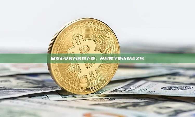 探索币安官方官网下载，开启数字货币投资之旅-第1张图片-币安app