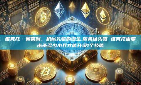 维克托·奥莱利,机械先驱的诞生,版机械先驱 维克托需要击杀多少小兵才能升级1个技能-第1张图片-币安app 维克托·奥莱利,机械先驱的诞生,版机械先驱 维克托需要击杀多少小兵才能升级1个技能-第1张图片-币安app