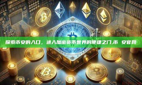 探索币安的入口,进入加密货币世界的便捷之门,币 安官网-第1张图片-币安app 探索币安的入口,进入加密货币世界的便捷之门,币 安官网-第1张图片-币安app