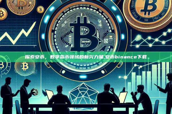 探索安币,数字货币领域的新兴力量,安币binance下载-第1张图片-币安app 探索安币,数字货币领域的新兴力量,安币binance下载-第1张图片-币安app