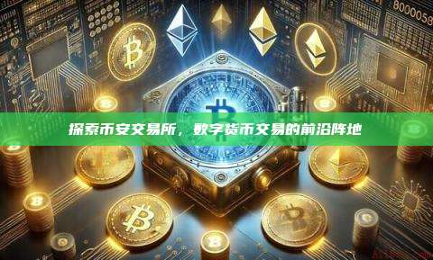 探索币安交易所,数字货币交易的前沿阵地-第1张图片-币安app 探索币安交易所,数字货币交易的前沿阵地-第1张图片-币安app