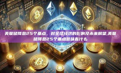 美联储降息25个基点,对全球经济的影响及未来展望,美联储降息25个基点意味着什么-第1张图片-币安app 美联储降息25个基点,对全球经济的影响及未来展望,美联储降息25个基点意味着什么-第1张图片-币安app