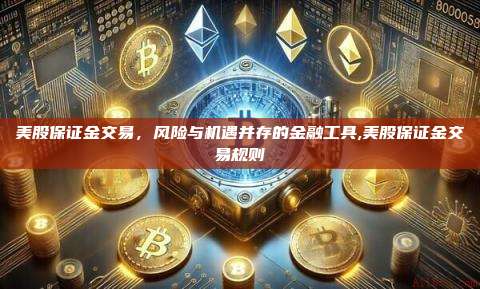 美股保证金交易,风险与机遇并存的金融工具,美股保证金交易规则-第1张图片-币安app 美股保证金交易,风险与机遇并存的金融工具,美股保证金交易规则-第1张图片-币安app
