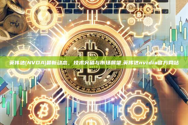 英伟达(NVDA)最新动态,技术突破与市场展望,英伟达nvidia官方网站-第1张图片-币安app 英伟达(NVDA)最新动态,技术突破与市场展望,英伟达nvidia官方网站-第1张图片-币安app