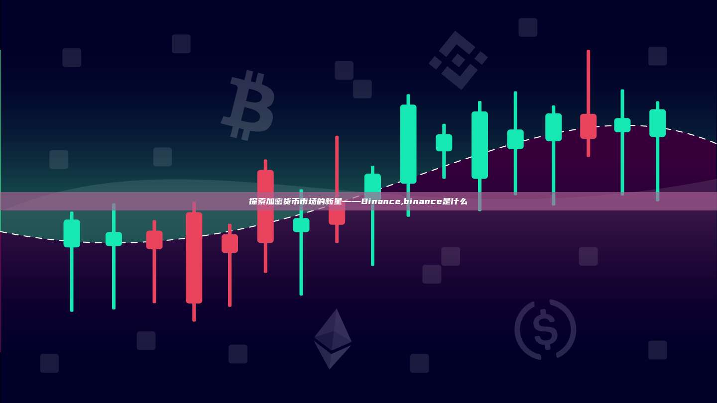探索加密货币市场的新星——Binance,binance是什么-第1张图片-币安app 探索加密货币市场的新星——Binance,binance是什么-第1张图片-币安app