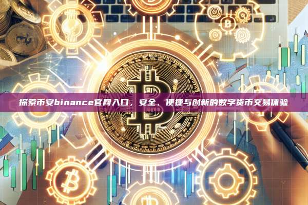 探索币安binance官网入口,安全、便捷与创新的数字货币交易体验-第1张图片-币安app 探索币安binance官网入口,安全、便捷与创新的数字货币交易体验-第1张图片-币安app