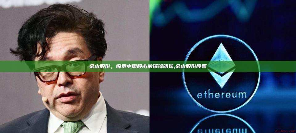 金山股份,探索中国股市的璀璨明珠,金山股份股票-第1张图片-币安app 金山股份,探索中国股市的璀璨明珠,金山股份股票-第1张图片-币安app