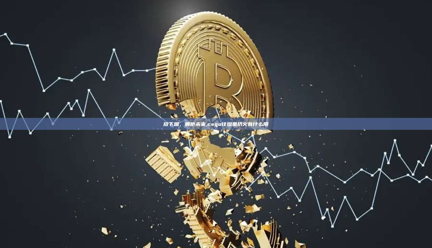 放下烟,拥抱未来,csgo往烟里扔火有什么用-第1张图片-币安app 放下烟,拥抱未来,csgo往烟里扔火有什么用-第1张图片-币安app