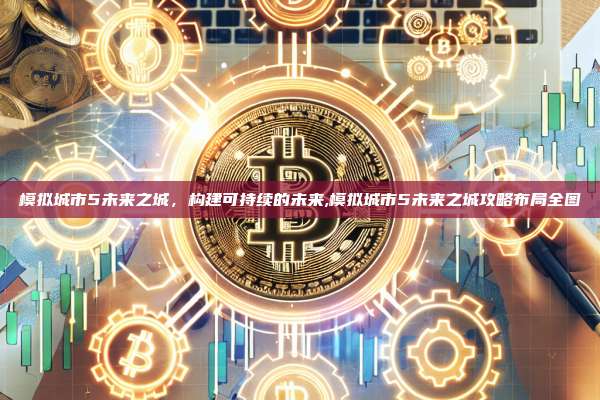 模拟城市5未来之城,构建可持续的未来,模拟城市5未来之城攻略布局全图-第1张图片-币安app 模拟城市5未来之城,构建可持续的未来,模拟城市5未来之城攻略布局全图-第1张图片-币安app