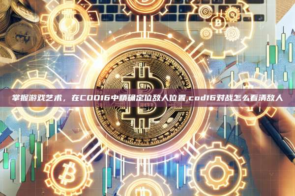 掌握游戏艺术,在COD16中精确定位敌人位置,cod16对战怎么看清敌人-第1张图片-币安app 掌握游戏艺术,在COD16中精确定位敌人位置,cod16对战怎么看清敌人-第1张图片-币安app