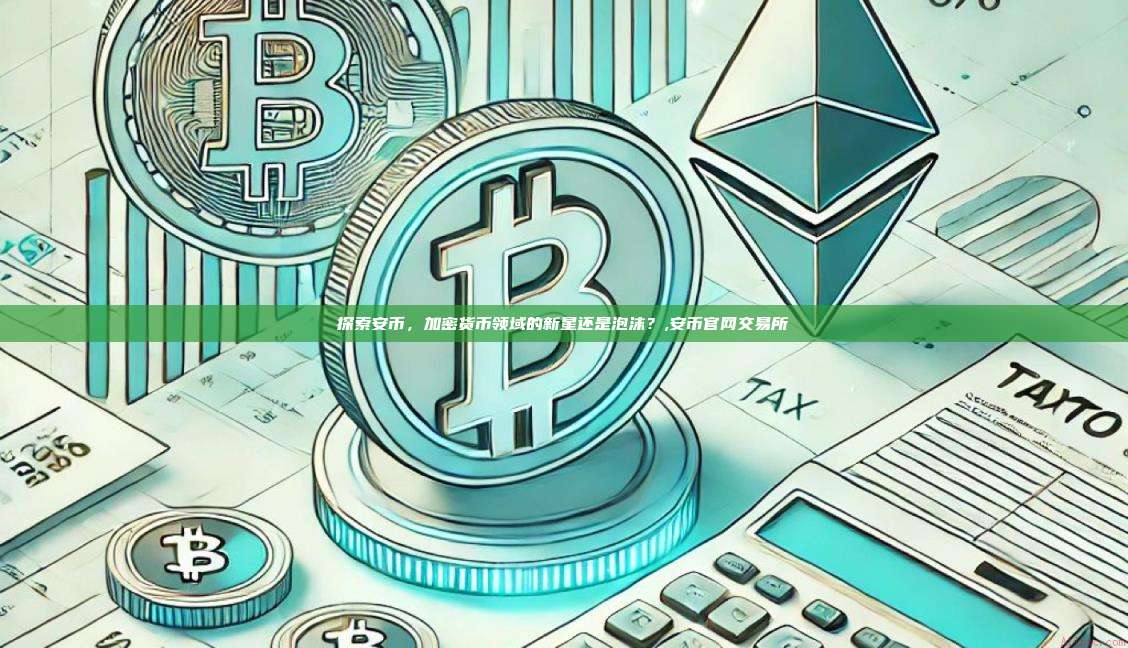 探索安币,加密货币领域的新星还是泡沫?,安币官网交易所-第1张图片-币安app 探索安币,加密货币领域的新星还是泡沫?,安币官网交易所-第1张图片-币安app