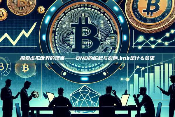 探索虚拟世界的瑰宝——BNB的崛起与影响,bnb是什么意思-第1张图片-币安app 探索虚拟世界的瑰宝——BNB的崛起与影响,bnb是什么意思-第1张图片-币安app