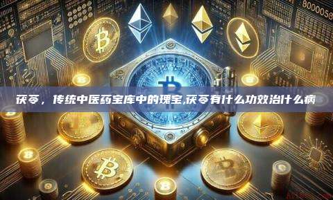 茯苓,传统中医药宝库中的瑰宝,茯苓有什么功效治什么病-第1张图片-币安app 茯苓,传统中医药宝库中的瑰宝,茯苓有什么功效治什么病-第1张图片-币安app