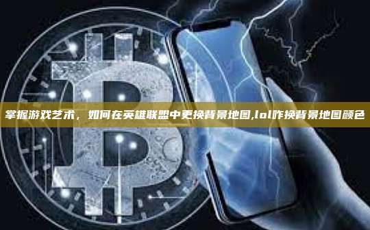 掌握游戏艺术，如何在英雄联盟中更换背景地图,lol咋换背景地图颜色-第1张图片-币安app