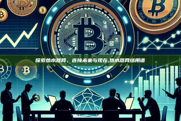 探索热水器网,连接未来与现在,热水器网络用语-第1张图片-币安app 探索热水器网,连接未来与现在,热水器网络用语-第1张图片-币安app